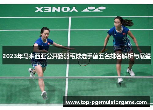 2023年马来西亚公开赛羽毛球选手前五名排名解析与展望