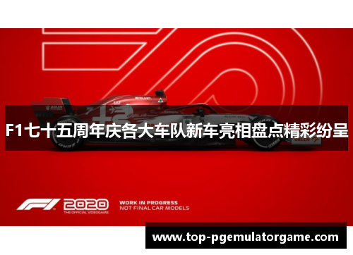F1七十五周年庆各大车队新车亮相盘点精彩纷呈