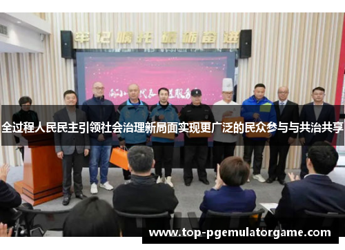 全过程人民民主引领社会治理新局面实现更广泛的民众参与与共治共享
