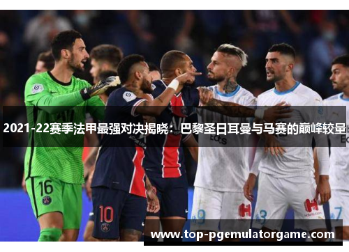 2021-22赛季法甲最强对决揭晓：巴黎圣日耳曼与马赛的巅峰较量
