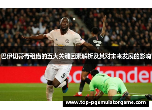 巴伊切蒂奇租借的五大关键因素解析及其对未来发展的影响