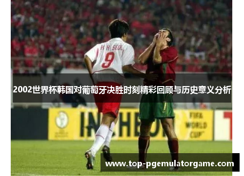 2002世界杯韩国对葡萄牙决胜时刻精彩回顾与历史意义分析