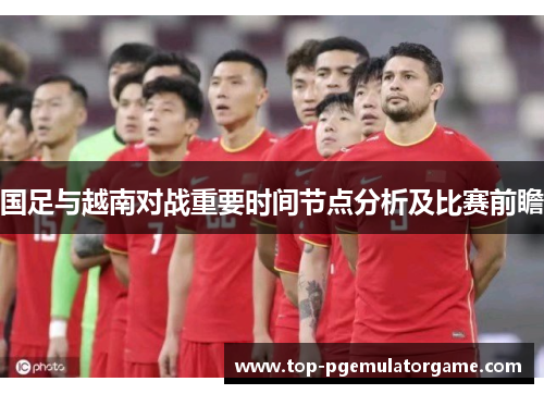 国足与越南对战重要时间节点分析及比赛前瞻