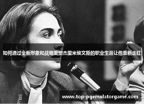 如何通过全新形象和战略重塑杰里米埃文斯的职业生涯让他重新走红
