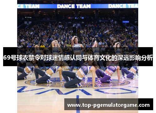69号球衣禁令对球迷情感认同与体育文化的深远影响分析