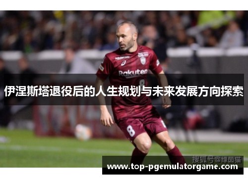 伊涅斯塔退役后的人生规划与未来发展方向探索