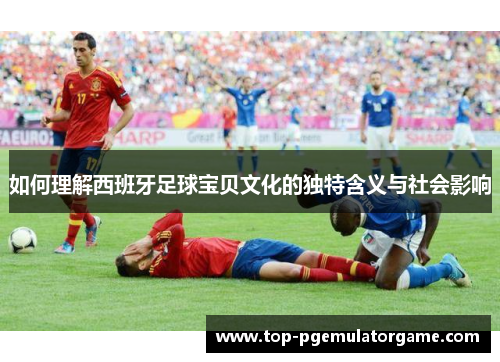 如何理解西班牙足球宝贝文化的独特含义与社会影响