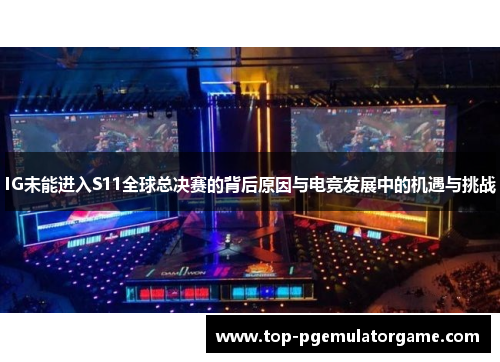 IG未能进入S11全球总决赛的背后原因与电竞发展中的机遇与挑战