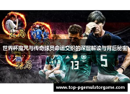 世界杯魔咒与传奇球员命运交织的深层解读与背后秘密