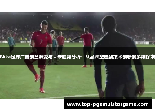 Nike足球广告创意演变与未来趋势分析：从品牌塑造到技术创新的多维探索