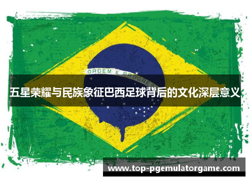 五星荣耀与民族象征巴西足球背后的文化深层意义