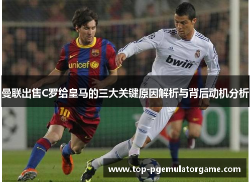曼联出售C罗给皇马的三大关键原因解析与背后动机分析
