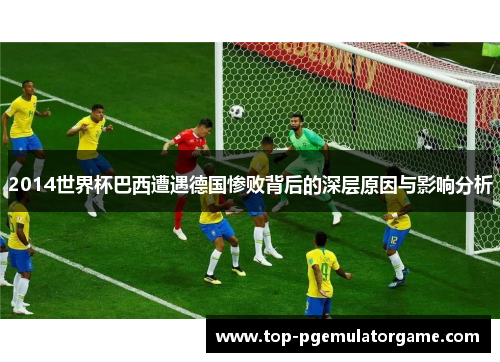 2014世界杯巴西遭遇德国惨败背后的深层原因与影响分析