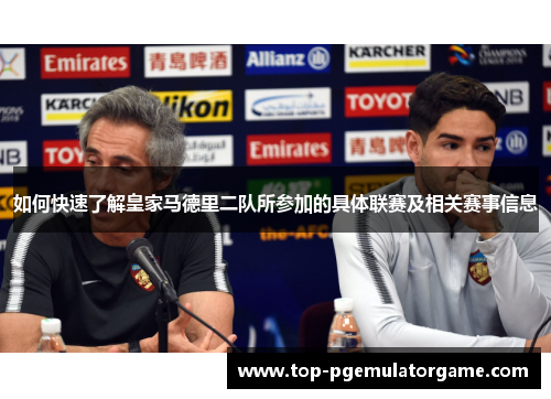 如何快速了解皇家马德里二队所参加的具体联赛及相关赛事信息