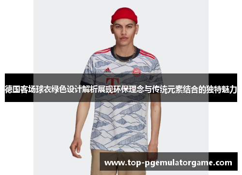 德国客场球衣绿色设计解析展现环保理念与传统元素结合的独特魅力 德国客场球衣绿色设计解析展现环保理念与传统元素结合的独特魅力