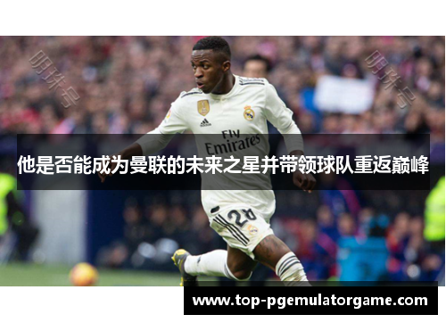 他是否能成为曼联的未来之星并带领球队重返巅峰
