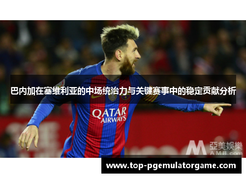 巴内加在塞维利亚的中场统治力与关键赛事中的稳定贡献分析