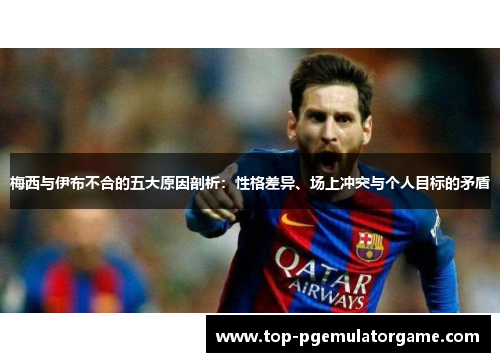 梅西与伊布不合的五大原因剖析：性格差异、场上冲突与个人目标的矛盾