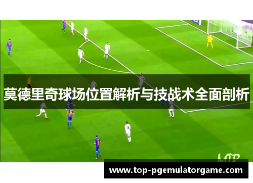 莫德里奇球场位置解析与技战术全面剖析