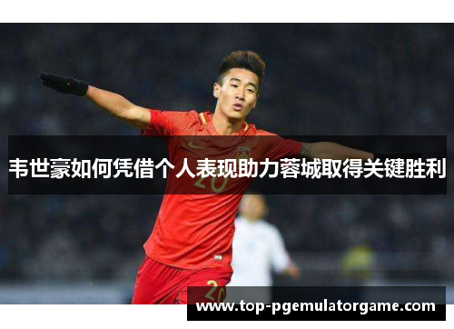 韦世豪如何凭借个人表现助力蓉城取得关键胜利