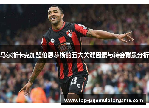 马尔斯卡克加盟伯恩茅斯的五大关键因素与转会背景分析