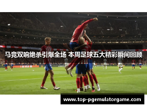 马竞双响绝杀引爆全场 本周足球五大精彩瞬间回顾