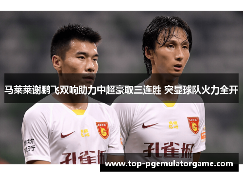 马莱莱谢鹏飞双响助力中超豪取三连胜 突显球队火力全开