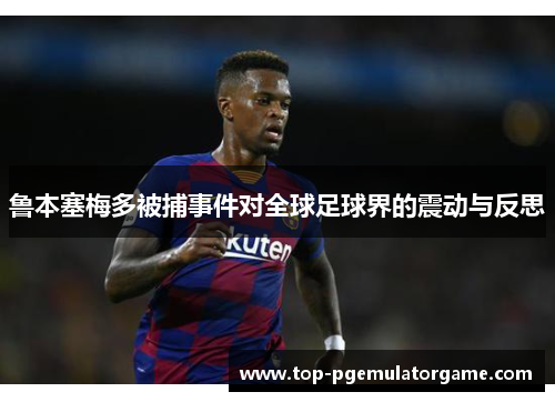 鲁本塞梅多被捕事件对全球足球界的震动与反思
