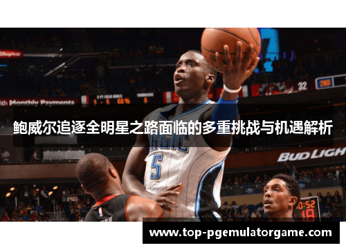 鲍威尔追逐全明星之路面临的多重挑战与机遇解析