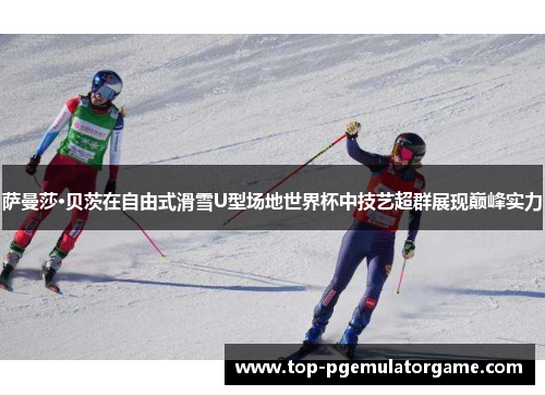 萨曼莎·贝茨在自由式滑雪U型场地世界杯中技艺超群展现巅峰实力