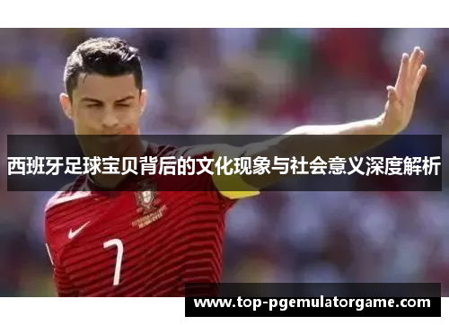 西班牙足球宝贝背后的文化现象与社会意义深度解析