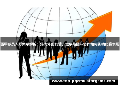 西甲球员人际关系解析：场内外的友情、竞争与团队协作如何影响比赛表现