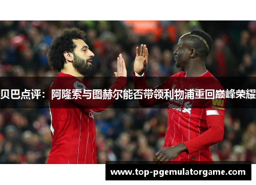 贝巴点评：阿隆索与图赫尔能否带领利物浦重回巅峰荣耀