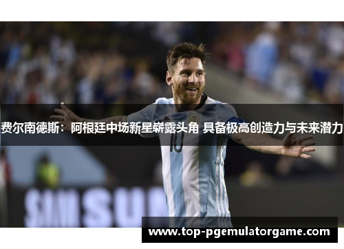 费尔南德斯：阿根廷中场新星崭露头角 具备极高创造力与未来潜力