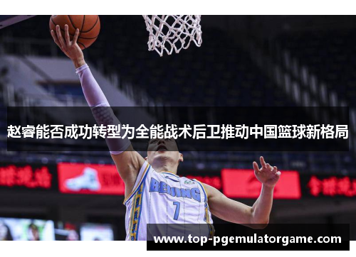 赵睿能否成功转型为全能战术后卫推动中国篮球新格局