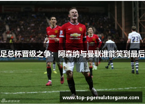足总杯晋级之争：阿森纳与曼联谁能笑到最后