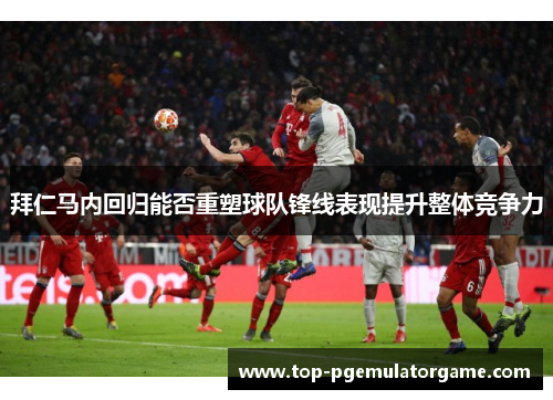 拜仁马内回归能否重塑球队锋线表现提升整体竞争力