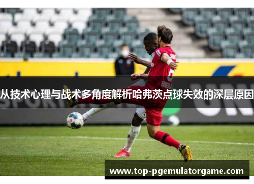 从技术心理与战术多角度解析哈弗茨点球失效的深层原因