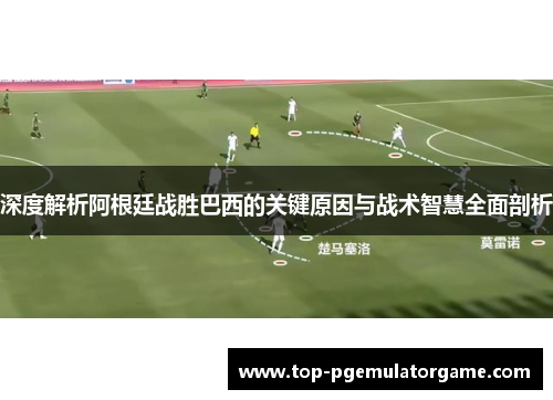 深度解析阿根廷战胜巴西的关键原因与战术智慧全面剖析