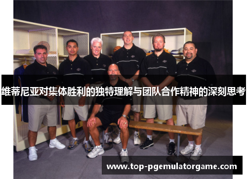 维蒂尼亚对集体胜利的独特理解与团队合作精神的深刻思考