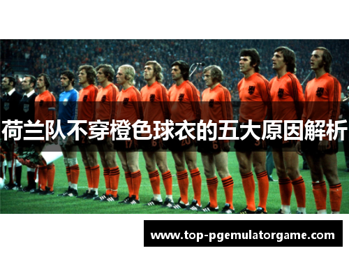 荷兰队不穿橙色球衣的五大原因解析
