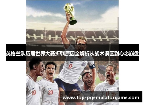 英格兰队历届世界大赛折戟原因全解析从战术误区到心态崩盘
