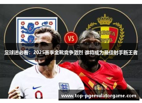 足球迷必看：2025赛季金靴竞争激烈 谁将成为最佳射手新王者