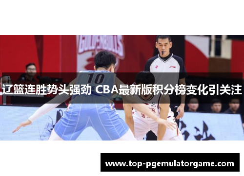 辽篮连胜势头强劲 CBA最新版积分榜变化引关注