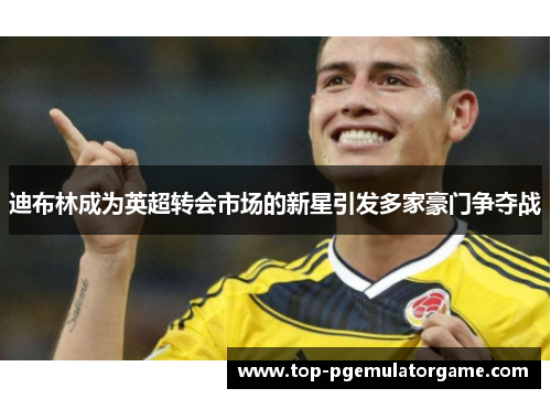 迪布林成为英超转会市场的新星引发多家豪门争夺战