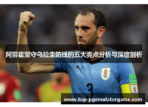 阿劳霍坚守乌拉圭防线的五大亮点分析与深度剖析