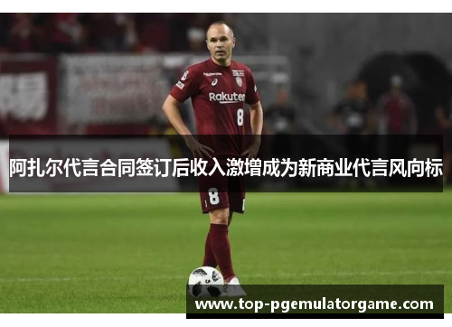阿扎尔代言合同签订后收入激增成为新商业代言风向标 阿扎尔代言合同签订后收入激增成为新商业代言风向标