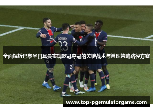 全面解析巴黎圣日耳曼实现欧冠夺冠的关键战术与管理策略路径方案