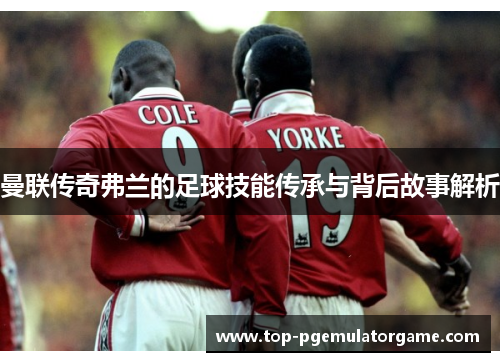 曼联传奇弗兰的足球技能传承与背后故事解析