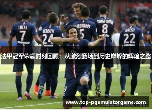 法甲冠军荣耀时刻回顾:从激烈赛场到历史巅峰的辉煌之路 法甲冠军荣耀时刻回顾:从激烈赛场到历史巅峰的辉煌之路